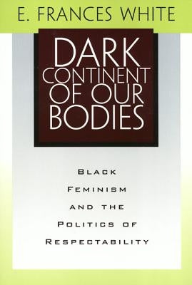 Dark Continent of Our Bodies: Black Feminism and the Politics of Respectability by White, E. Frances