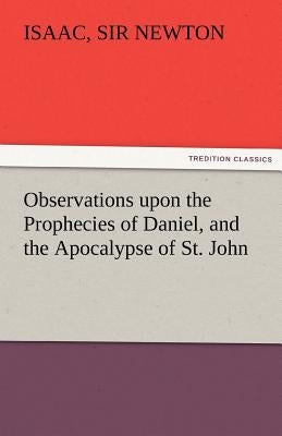 Observations Upon the Prophecies of Daniel, and the Apocalypse of St. John by Newton, Isaac