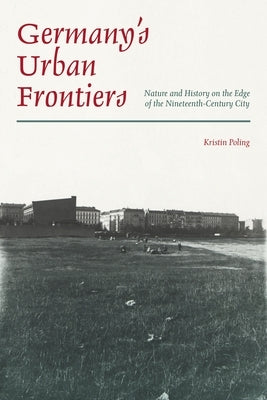 Germany's Urban Frontiers: Nature and History on the Edge of the Nineteenth-Century City by Poling, Kristin