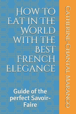 How to Eat in The World with the Best French Elegance: Guide of the perfect Savoir-Faire by Marango, Catherine-Chantal