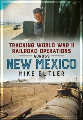 Tracking World War II Railroad Operations Across New Mexico by Butler, Mike
