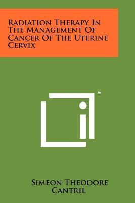 Radiation Therapy in the Management of Cancer of the Uterine Cervix by Cantril, Simeon Theodore