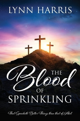 The Blood of Sprinkling: That Speaketh Better Things than that of Abel by Harris, Lynn