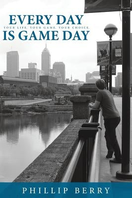 Every Day is Game Day: Your Life. Your Game. Your Choice by Berry, Phillip