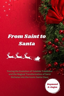From Saint to Santa: Tracing the Evolution of Yuletide Traditions and the Magical Transformation of Saint Nicholas into the Iconic Santa Cl by Engen, Raymond D.