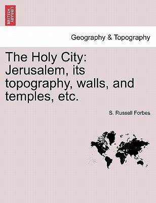 The Holy City: Jerusalem, Its Topography, Walls, and Temples, Etc. by Forbes, S. Russell