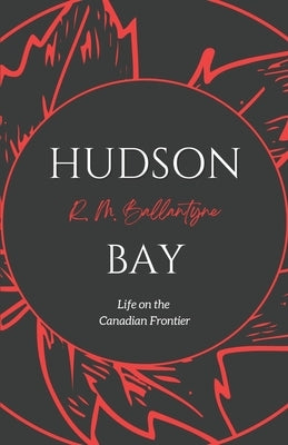 Hudson Bay: Life on the Canadian Frontier by Ballantyne, Robert Michael
