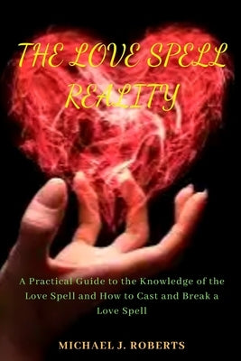 The Love Spell Reality: A Practical Guide to the Knowledge of the Love Spell and How to Cast and Break a Love Spell by Roberts, Michael James