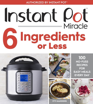 Instant Pot Miracle 6 Ingredients or Less: 100 No-Fuss Recipes for Easy Meals Every Day by Manning, Ivy