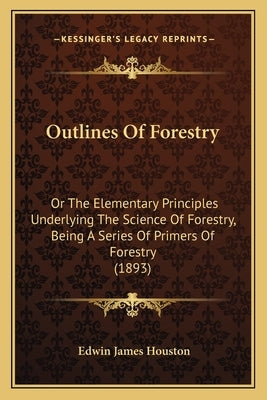 Outlines Of Forestry: Or The Elementary Principles Underlying The Science Of Forestry, Being A Series Of Primers Of Forestry (1893) by Houston, Edwin James
