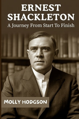 Ernest Shackleton: A Journey From Start To Finish by Hodgson, Molly