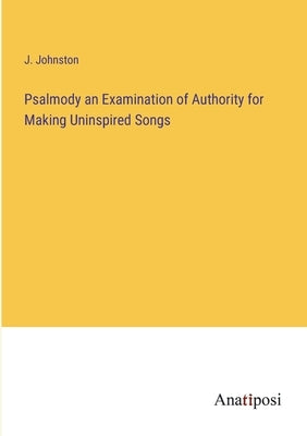 Psalmody an Examination of Authority for Making Uninspired Songs by Johnston, J.