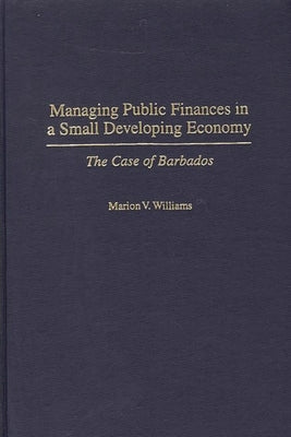 Managing Public Finances in a Small Developing Economy: The Case of Barbados by Williams, Marion V.