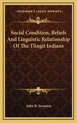 Social Condition, Beliefs and Linguistic Relationship of the Tlingit Indians by Swanton, John R.