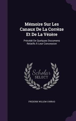 Mémoire Sur Les Canaux De La Corrèze Et De La Vézère: Précédé De Quelques Documens Relatifs À Leur Concession by Conrad, Frederik Willem