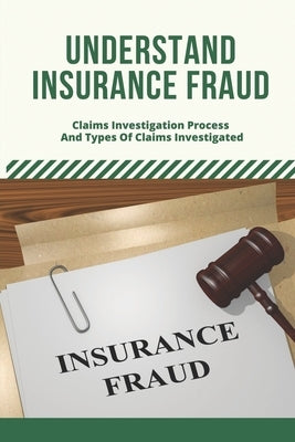 Understand Insurance Fraud: Claims Investigation Process And Types Of Claims Investigated: Insurance Fraud Files by Bulleri, Adolfo