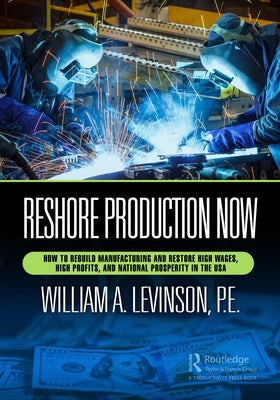 Reshore Production Now: How to Rebuild Manufacturing and Restore High Wages, High Profits, and National Prosperity in the USA by Levinson, William A.