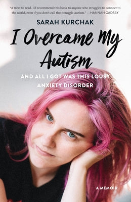 I Overcame My Autism and All I Got Was This Lousy Anxiety Disorder: A Memoir by Kurchak, Sarah