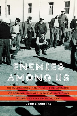 Enemies Among Us: The Relocation, Internment, and Repatriation of German, Italian, and Japanese Americans During the Second World War by Schmitz, John E.