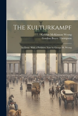 The Kulturkampf; an Essay. With a Prefatory Note by George M. Wrong by Wrong, George McKinnon