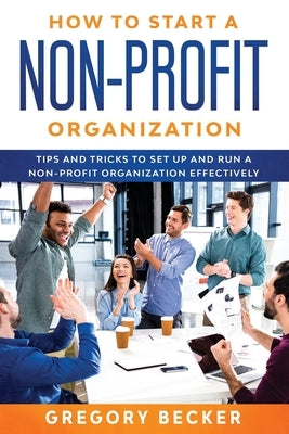 How to Start a Non-Profit Organization: Tips and Tricks to Set Up and Run a Non-Profit Organization Effectively by Becker, Gregory