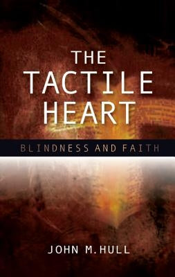 The Tactile Heart: Blindness and Faith by Hull, John M.