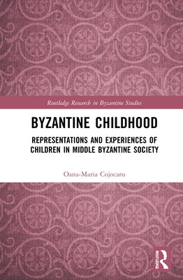 Byzantine Childhood: Representations and Experiences of Children in Middle Byzantine Society by Cojocaru, Oana-Maria