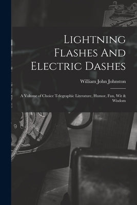 Lightning Flashes And Electric Dashes: a Volume of Choice Telegraphic Literature, Humor, Fun, Wit & Wisdom by Johnston, William John