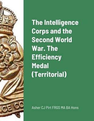 The Intelligence Corps and the Second World War. The Efficiency Medal (Territorial) by Pirt, Asher C. J.