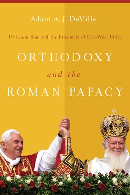 Orthodoxy and the Roman Papacy: Ut Unum Sint and the Prospects of East-West Unity by Deville, Adam a. J.