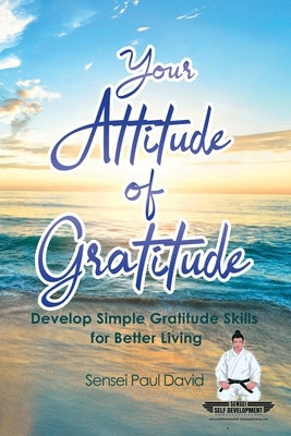 Sensei Self Development Series: Your Attitude of Gratitude: Develop Simple Gratitude Skills for Better Living by David, Sensei Paul