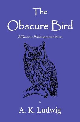 The Obscure Bird: A Drama in Shakespearean Verse by Ludwig, A. K.