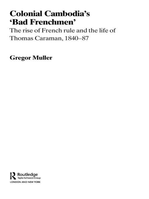 Colonial Cambodia's 'Bad Frenchmen': The rise of French rule and the life of Thomas Caraman, 1840-87 by Muller, Gregor