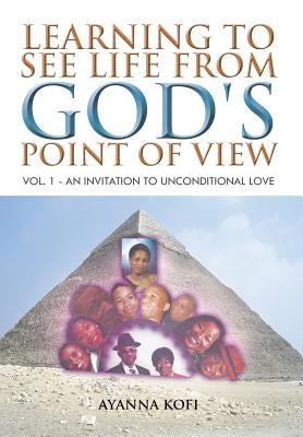 Learning to See Life from God's Point of View: Vol. 1 - An Invitation to Unconditional Love by Kofi, Ayanna