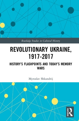 Revolutionary Ukraine, 1917-2017: History's Flashpoints and Today's Memory Wars by Shkandrij, Myroslav