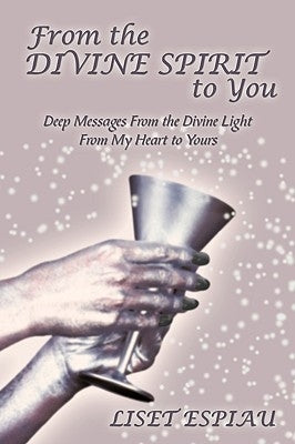 From the Divine Spirit to You: Deep Messages from the Divine Light from My Heart to Yours by Espiau, Liset