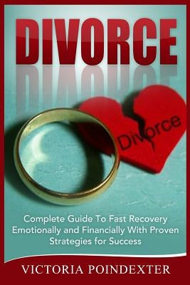 Divorce: Complete Guide To Fast Recovery, Emotionally and Financially With Proven Strategies For Success by Poindexter, Victoria