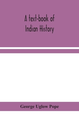 A Text-Book Of Indian History; With Geographical Notes, Genealogical Tables, Examination Questions, And Chronological, Biographical, Geographical, And by George Uglow Pope