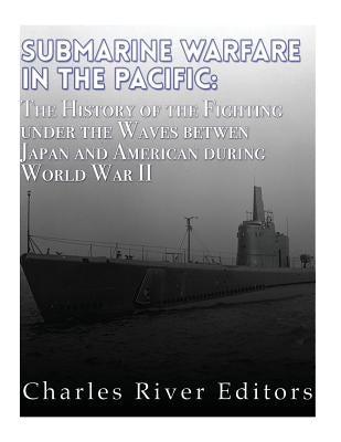 Submarine Warfare in the Pacific: The History of the Fighting Under the Waves between Japan and America during World War II by Charles River Editors