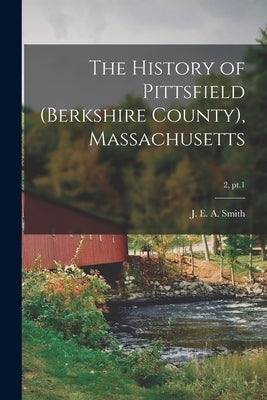 The History of Pittsfield (Berkshire County), Massachusetts; 2, pt.1 by Smith, J. E. a. (Joseph Edward Adams)