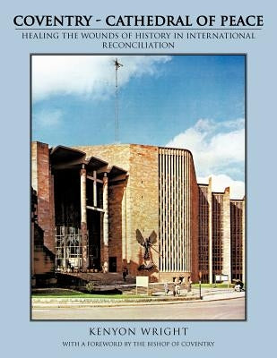 Coventry - Cathedral of Peace: Healing the Wounds of History in International Reconciliation by Wright, Kenyon
