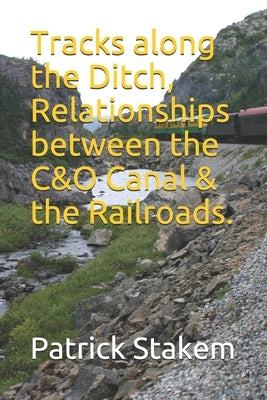 Tracks along the Ditch, Relationships between the C&O Canal & the Railroads. by Stakem, Patrick H.