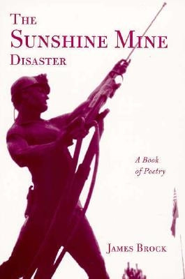 The Sunshine Mine Disaster: A Book of Poetry by Brock, James, PH.D.