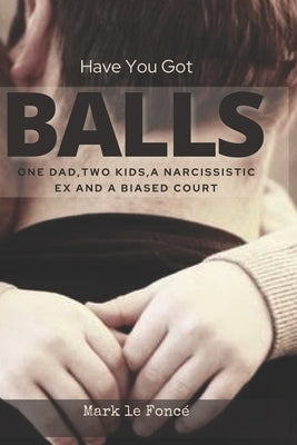 Have You Got Balls?: One Dad, Two Kids, a Narcissistic Ex and a Biased Court by Le Foncé, Mark