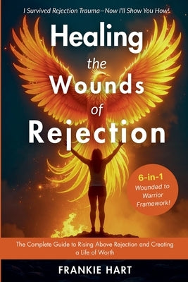 Healing the Wounds of Rejection: The Complete Guide to Rising Above Rejection and Creating a Life of Worth by Hart, Frankie