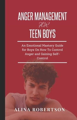 Anger Management for Teen Boys: An Emotional Mastery Guide for Boys On How To Control Anger and Gaining Self-Control by Robertson, Alina