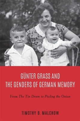 Günter Grass and the Genders of German Memory: From the Tin Drum to Peeling the Onion by Malchow, Timothy B.