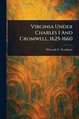 Virginia Under Charles I And Cromwell, 1625-1660 by Washburn, Wilcomb E.