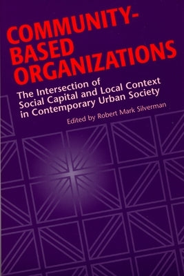 Community-Based Organizations: The Intersection of Social Capital and Local Context in Contemporary Urban Society by Silverman, Robert Mark