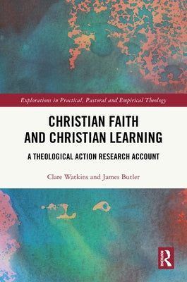 Christian Faith and Christian Learning: A Theological Action Research Account by Watkins, Clare